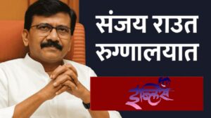मोठी बातमी! संजय राऊत यांची अचानक प्रकृती बिघडली, रुग्णालयात दाखल